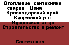 Отопление, сантехника, сварка › Цена ­ 1 000 - Краснодарский край, Кущевский р-н, Кущевская ст-ца Строительство и ремонт » Сантехника   . Краснодарский край